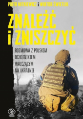 Okładka książki Znaleźć i zniszczyć. Rozmowa z polskim ochotnikiem walczącym na Ukrainie Piotr Mitkiewicz, Wiktor Świetlik