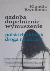 Okładka książki Ozdoba, dopełnienie, wymuszenie, polskich aktorek droga na ekrany Klaudia Ewelkana