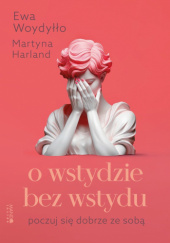 Okładka książki O wstydzie bez wstydu. Poczuj się dobrze ze sobą Martyna Harland, Ewa Woydyłło