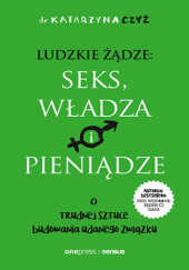 Okładka książki Ludzkie żądze: seks, władza i pieniądze. O trudnej sztuce budowania udanego związku Katarzyna Czyż