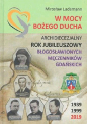 Okładka książki W mocy Bożego Ducha : Archidiecezjalny Rok Jubileuszowy Błogosławionych Męczenników Gdańskich : 1939-1999, 2019 Mirosław Lademann
