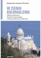 W cieniu kolonializmu. Oblicze polityczne Kościoła francuskiego w Afryce Północnej. Wiek XIX