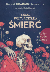 Okładka książki Moja przyjaciółka śmierć. Kulisy zawodu grabarza Robert „Grabarz” Konieczny, Maria Mazurek