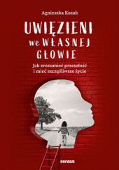 Okładka książki Uwięzieni we własnej głowie. Jak zrozumieć przeszłość i mieć szczęśliwe życie Agnieszka Kozak