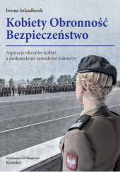 Okładka książki Kobiety Obronność Bezpieczeństwo. Aspiracje oficerów-kobiet a doskonalenie zawodowe żołnierzy Iwona Szkudlarek