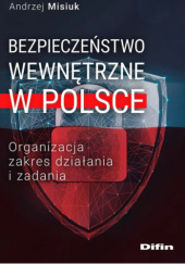 Okładka książki Bezpieczeństwo wewnętrzne w Polsce. Organizacja, zakres działania i zadania Andrzej Misiuk