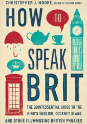 Okładka książki How to Speak Brit: The Quintessential Guide to the King's English, Cockney Slang, and Other Flummoxing British Phrases Christopher J. Moore
