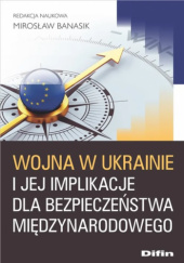 Okładka książki Wojna w Ukrainie i jej implikacje dla bezpieczeństwa międzynarodowego Mirosław Banasik