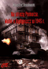 Na straży Pomorza. Walki o Bydgoszcz w 1945 r.