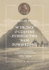 Okładka książki W trosce o cząstkę dziedzictwa nam powierzoną. Przemówienia prezesa Komitetu Kopca Kościuszki 1994-2024 Mieczysław Rokosz