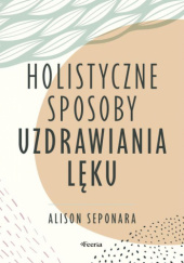 Okładka książki Holistyczne sposoby uzdrawiania lęku Alison Seponara