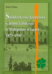 Okładka książki Spółdzielczość kredytowa systemu Schulzego w Małopolsce w latach 1873-1939 Robert Witalec