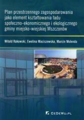 Okładka książki Plan przestrzennego zagospodarowania jako element kształtowania ładu społeczno-ekonomicznego i ekologicznego gminy miejsko-wiejskiej Mszczonów Ewelina Maciszewska, Marcin Molenda, Witold Rakowski