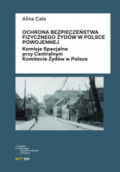 Okładka książki Ochrona bezpieczeństwa fizycznego Żydów w Polsce powojennej Komisje Specjalne przy Centralnym Komitecie Żydów w Polsce Alina Cała