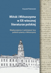 Okładka książki Mińsk i Mińszczyzna w XX-wiecznej literaturze polskiej Międzywojenne (i późniejsze) losy polskich pisarzy z Mińszczyzny autora Krzysztof Polechoński, 9788366292109