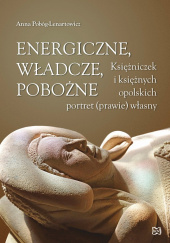 Okładka książki Energiczne władcze pobożne Księżniczek i księżnych opolskich portret (prawie) własny Anna Pobóg-Lenartowicz
