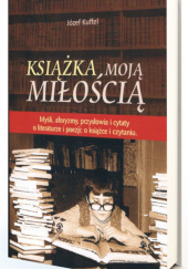 Okładka książki Książka moją miłością Myśli, aforyzmy, przysłowia i cytaty o literaturze i poezji; o książce i czytaniu Józef Kuffel
