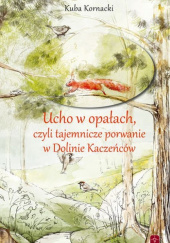 Okładka książki Ucho w opałach czyli tajemnicze porwanie w Dolinie Kaczeńców autora Kornacki Kuba, 9788363459383