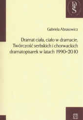 Okładka książki Dramat ciała ciało w dramacie. Twórczość serbskich i chorwackich dramatopisarek w latach 1990-2010 Gabriela Abrasowicz