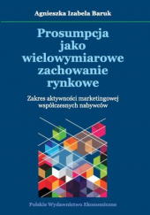 Okładka książki Prosumpcja jako wielowymiarowe zachowanie rynkowe Zakres aktywności marketingowej współczesnych nabywców Agnieszka Izabela Baruk