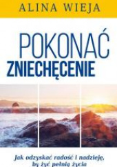 Okładka książki Pokonać zniechęcenie Jak odzyskać radość i nadzieję, by żyć pełnią życia? autora Alina Wieja, 9788364489242