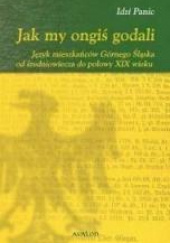 Okładka książki Jak my ongiś godali Język mieszkańców Górnego Śląska od średniowiecza do połowy XIX wieku Idzi Panic
