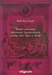 Okładka książki Znani i nieznani oficerowie i generałowie wojny 1812 roku w Rosji Rafał Kowalczyk