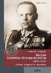 Okładka książki Generał brygady Wacław Scaevola-Wieczorkiewicz 1890-1969. Krótka biografia wojskowa Jerzy Majka