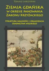 Okładka książki Ziemia gdańska w okresie panowania Zakonu Krzyżackiego Struktura własności i organizacja osadnictwa wiejskiego Tomasz Larczyński