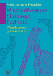 Okładka książki Między dźwiękami Skalnego Podhala. Współczesna góralszczyzna autora Maria Małanicz-Przybylska, 9788323530190