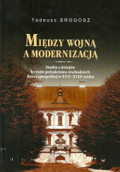 Okładka książki Między wojna a modernizacją Studia z dziejów kresów południowo-wschodnich Rzeczpospolitej w XVII-XVIII wieku Tadeusz Srogosz