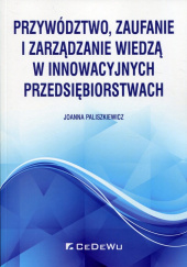 Okładka książki Przywództwo, zaufanie i zarządzanie wiedzą w innowacyjnych przedsiębiorstwach Joanna Paliszkiewicz