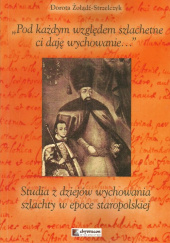 Okładka książki Pod każdym względem szlachetne ci daję wychowanie Studia z dziejów wychowania szlachty w epoce staropolskiej Dorota Żołądź-Strzelczyk