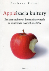 Okładka książki Appleizacja kultury Zmiana zachowań komunikacyjnych w kontekście nowych mediów Orzeł Barbara