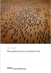 Okładka książki Siła symboli przeciw symbolom siły Powstanie Solidarności i upadek komunizmu państwowego w Polsce Jan Jakubik