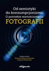 Okładka książki Od semiotyki do konsumpcjonizmu O potrzebie wartościowania fotografii Krystyna Doktorowicz,&nbsp;Kazimierz Wolny-Zmorzyński
