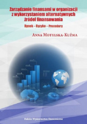 Okładka książki Zarządzanie finansami w organizacji z wykorzystaniem alternatywnych źródeł finansowania Rynek - Ryzyko - Procedury Anna Motylska-Kuźma