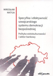 Okładka książki Specyfika i efektywność szwajcarskiego systemu demokracji bezpośredniej Polityka wielokulturowości i sektor bankowy Mirosław Matyja