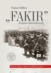 Okładka książki Fakir Sergiusz Kościałkowski t2 Wojna i śmierć na Wileńszczyźnie t. 2: Wojna i śmierć na Wileńszczyźnie Tomasz Balbus