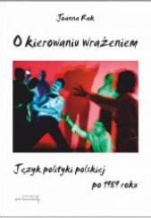 Okładka książki O kierowaniu wrażeniem Język polityki polskiej po 1989 roku Joanna Rak