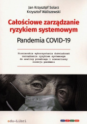 Okładka książki Całościowe zarządzanie ryzykiem systemowym Pandemia Covid-19 Jan Krzysztof Solarz,&nbsp;Krzysztof Waliszewski