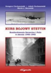 Okładka książki Kurs bojowy Stettin Bombardowania Szczecina i Polic w okresie 1940–1945 Grzegorz Ciechanowski, Jakub Ciechanowski, Marek J. Murawski