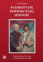 Okładka książki Patriotyzm, poświęcenie, jedność Społeczeństwo 1863 roku w dokumentach powstania Alicja Kulecka
