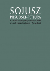 Sojusz Piłsudski-Petlura w kontekście politycznej i militarnej walki o kształt Europy Środkowej i Wschodniej