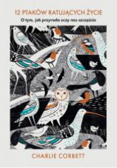 Okładka książki 12 ptaków ratujących życie O tym, jak przyroda uczy nas szczęścia Charlie Corbett