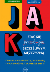 Okładka książki Jak stać się szczęśliwym mężczyzną Odkryj najsilniejszą, najlepszą i najodważniejszą wersję siebie autora Baldoni Justin, 9788382312126
