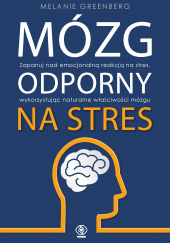 Okładka książki Mózg odporny na stres Zapanuj nad emocjonalną reakcją na stres, wykorzystując naturalne właściwości mózgu Melanie Greenberg