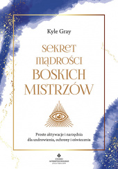 Okładka książki Sekret mądrości boskich mistrzów Proste aktywacje i narzędzia dla uzdrowienia, ochrony i oświecenia Kyle Gray