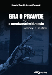 Okładka książki Gra o prawdę czyli o uczciwości w biznesie Rozmowy z Chatem Krzysztof Opolski,&nbsp;Tomasz Otocki,&nbsp;Krzysztof Turowski