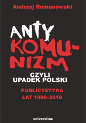 Antykomunizm, czyli upadek Polski Publicystyka lat 1998-2019